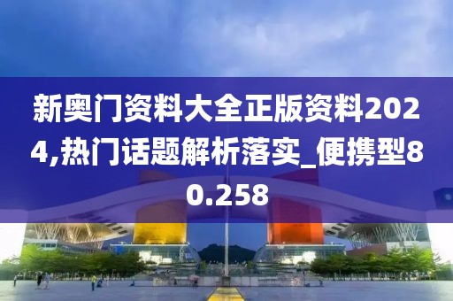 新奥门资料大全正版资料2024,热门话题解析落实_便携型80.258