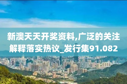 新澳天天开奖资料,广泛的关注解释落实热议_发行集91.082