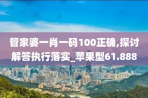 管家婆一肖一码100正确,探讨解答执行落实_苹果型61.888