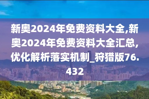 新奥2024年免费资料大全,新奥2024年免费资料大全汇总,优化解析落实机制_狩猎版76.432