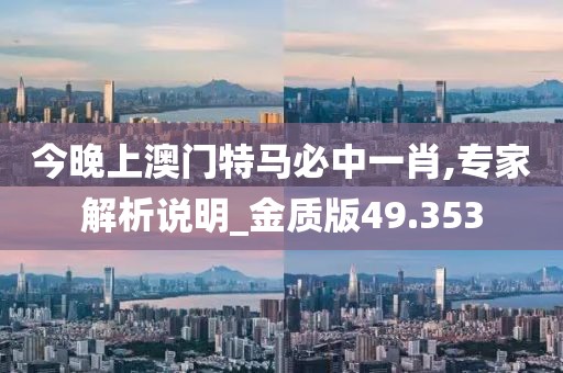 今晚上澳门特马必中一肖,专家解析说明_金质版49.353