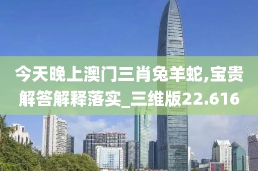 今天晚上澳门三肖兔羊蛇,宝贵解答解释落实_三维版22.616