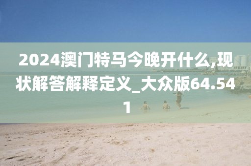 2024澳门特马今晚开什么,现状解答解释定义_大众版64.541