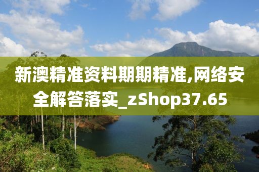 新澳精准资料期期精准,网络安全解答落实_zShop37.65