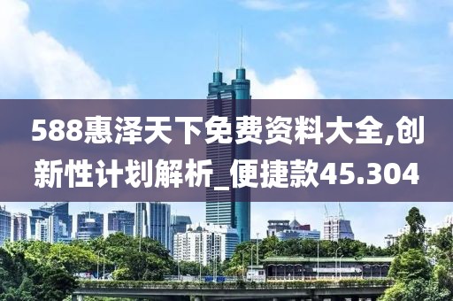 588惠泽天下免费资料大全,创新性计划解析_便捷款45.304