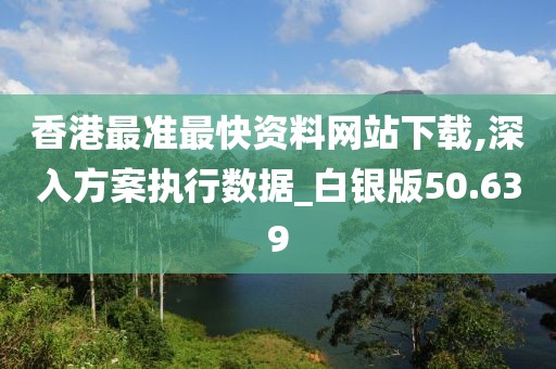 香港最准最快资料网站下载,深入方案执行数据_白银版50.639