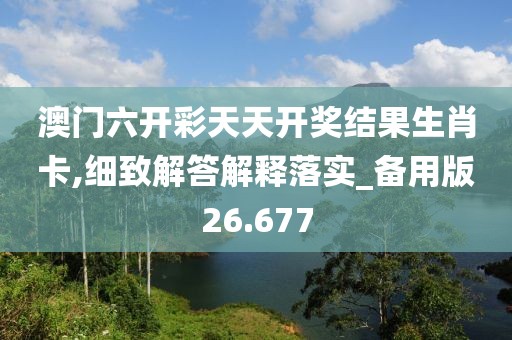 澳门六开彩天天开奖结果生肖卡,细致解答解释落实_备用版26.677