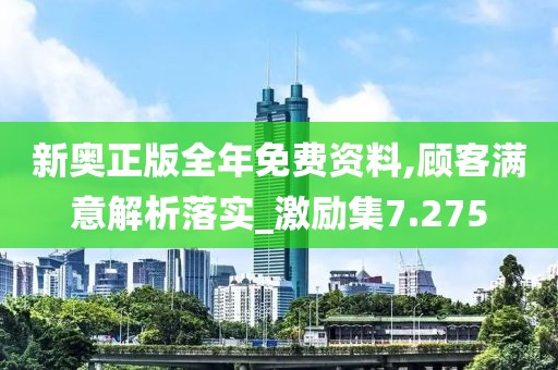 新奥正版全年免费资料,顾客满意解析落实_激励集7.275