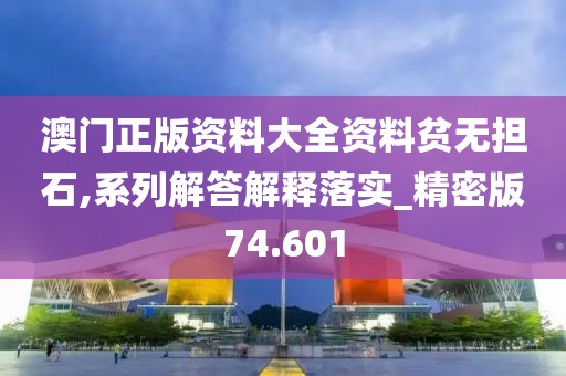 澳门正版资料大全资料贫无担石,系列解答解释落实_精密版74.601
