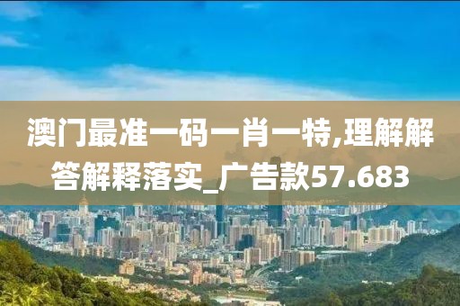 澳门最准一码一肖一特,理解解答解释落实_广告款57.683