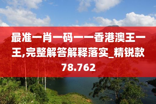 最准一肖一码一一香港澳王一王,完整解答解释落实_精锐款78.762