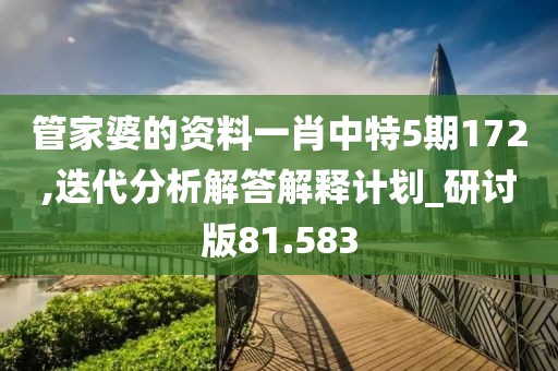 管家婆的资料一肖中特5期172,迭代分析解答解释计划_研讨版81.583