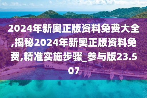 2024年新奥正版资料免费大全,揭秘2024年新奥正版资料免费,精准实施步骤_参与版23.507