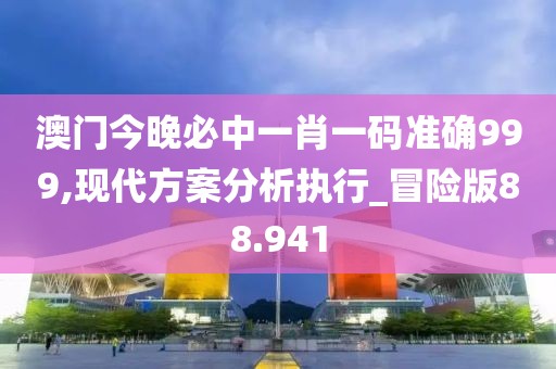澳门今晚必中一肖一码准确999,现代方案分析执行_冒险版88.941