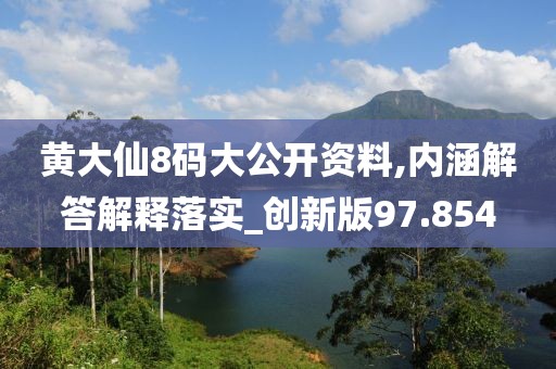 黄大仙8码大公开资料,内涵解答解释落实_创新版97.854