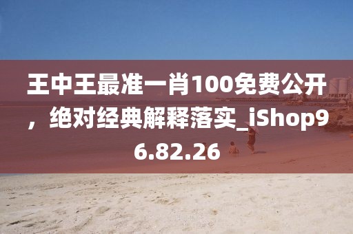 王中王最准一肖100免费公开，绝对经典解释落实_iShop96.82.26