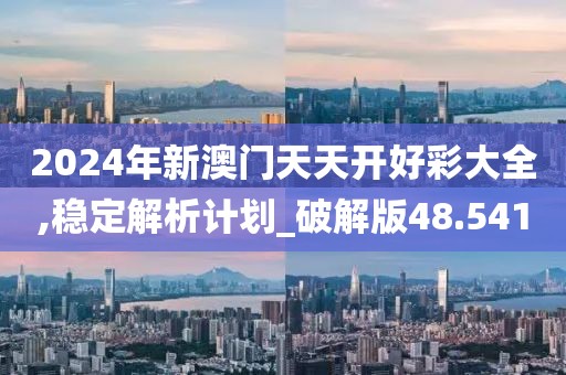 2024年新澳门天天开好彩大全,稳定解析计划_破解版48.541