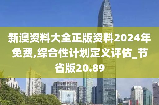 新澳资料大全正版资料2024年免费,综合性计划定义评估_节省版20.89