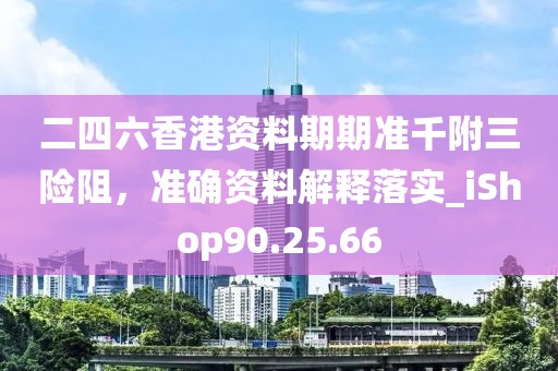 二四六香港资料期期准千附三险阻，准确资料解释落实_iShop90.25.66