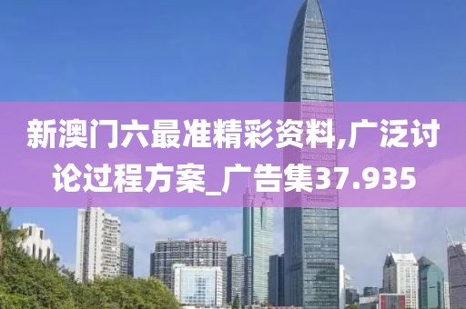 新澳门六最准精彩资料,广泛讨论过程方案_广告集37.935