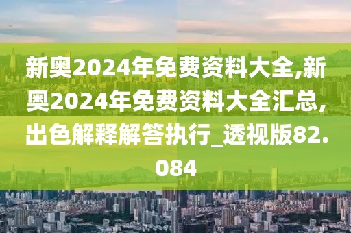 新奥2024年免费资料大全,新奥2024年免费资料大全汇总,出色解释解答执行_透视版82.084