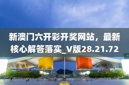 新澳门六开彩开奖网站，最新核心解答落实_V版28.21.72