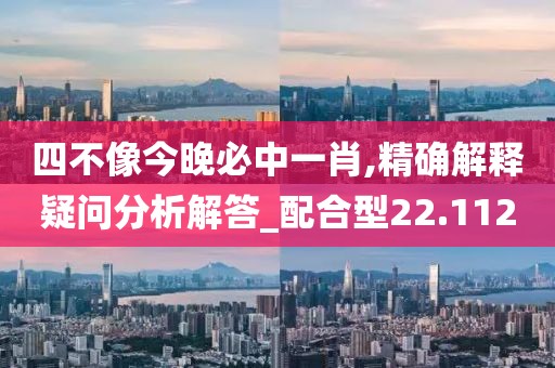 四不像今晚必中一肖,精确解释疑问分析解答_配合型22.112