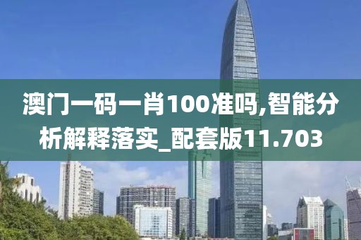 澳门一码一肖100准吗,智能分析解释落实_配套版11.703