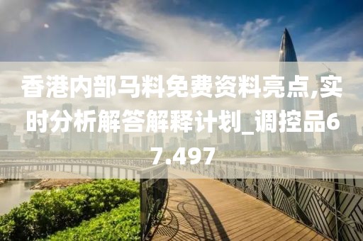 香港内部马料免费资料亮点,实时分析解答解释计划_调控品67.497