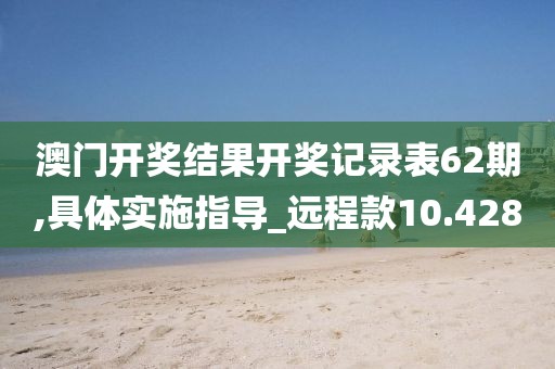 澳门开奖结果开奖记录表62期,具体实施指导_远程款10.428
