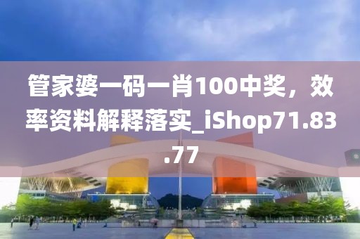 管家婆一码一肖100中奖，效率资料解释落实_iShop71.83.77