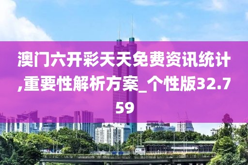 澳门六开彩天天免费资讯统计,重要性解析方案_个性版32.759