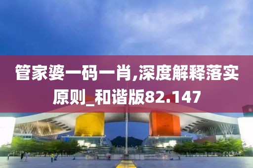 管家婆一码一肖,深度解释落实原则_和谐版82.147