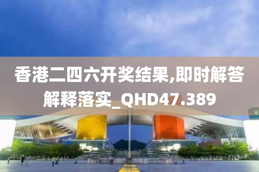香港二四六开奖结果,即时解答解释落实_QHD47.389
