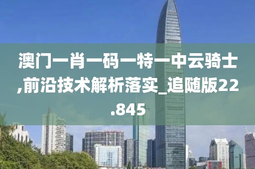 澳门一肖一码一特一中云骑士,前沿技术解析落实_追随版22.845