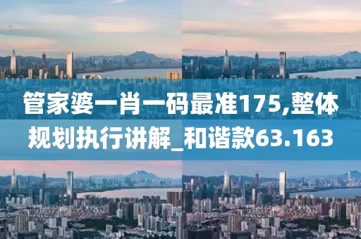 管家婆一肖一码最准175,整体规划执行讲解_和谐款63.163