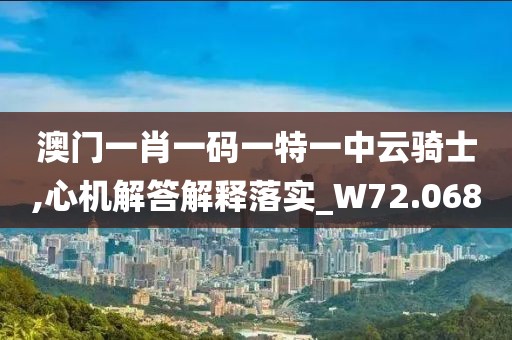 澳门一肖一码一特一中云骑士,心机解答解释落实_W72.068