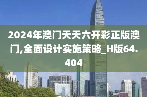 2024年澳门天天六开彩正版澳门,全面设计实施策略_H版64.404