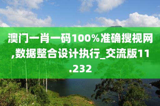 澳门一肖一码100%准确搜视网,数据整合设计执行_交流版11.232