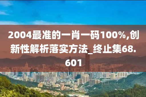 2004最准的一肖一码100%,创新性解析落实方法_终止集68.601