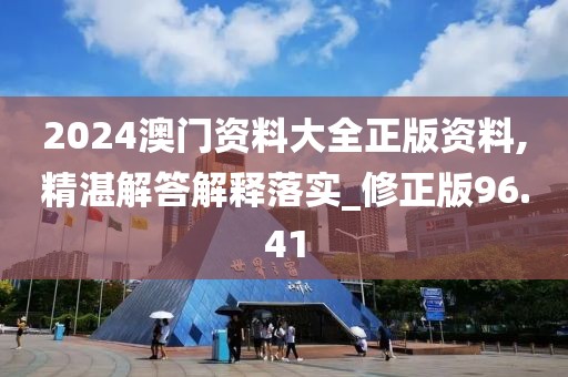 2024澳门资料大全正版资料,精湛解答解释落实_修正版96.41