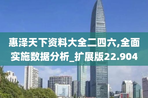 惠泽天下资料大全二四六,全面实施数据分析_扩展版22.904