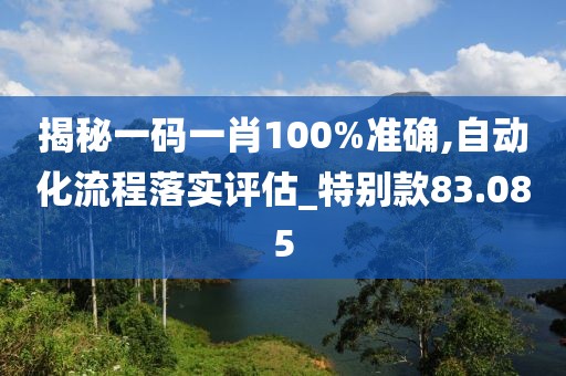 揭秘一码一肖100%准确,自动化流程落实评估_特别款83.085