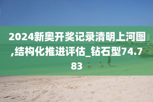 2024新奥开奖记录清明上河图,结构化推进评估_钻石型74.783