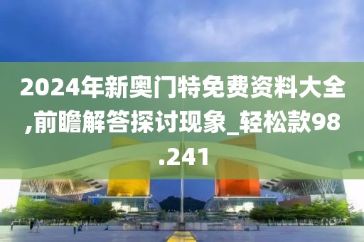2024年新奥门特免费资料大全,前瞻解答探讨现象_轻松款98.241
