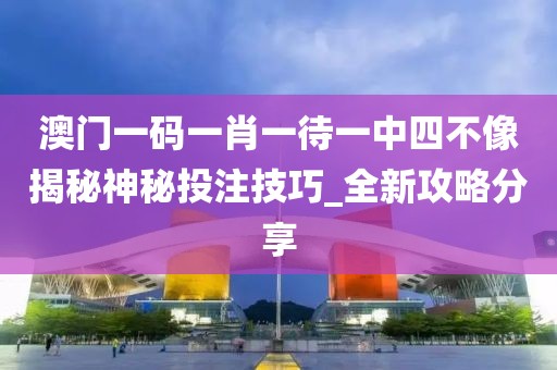 澳门一码一肖一待一中四不像揭秘神秘投注技巧_全新攻略分享