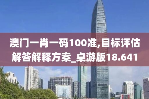 澳门一肖一码100准,目标评估解答解释方案_桌游版18.641