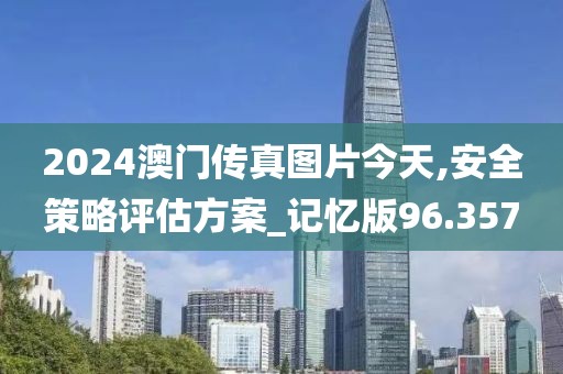 2024澳门传真图片今天,安全策略评估方案_记忆版96.357