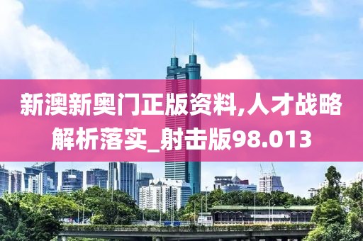新澳新奥门正版资料,人才战略解析落实_射击版98.013