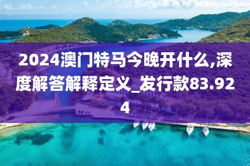2024澳门特马今晚开什么,深度解答解释定义_发行款83.924